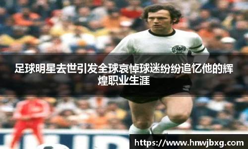 足球明星去世引发全球哀悼球迷纷纷追忆他的辉煌职业生涯