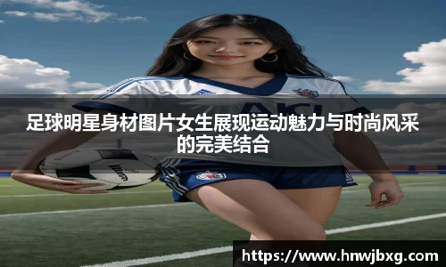 足球明星身材图片女生展现运动魅力与时尚风采的完美结合