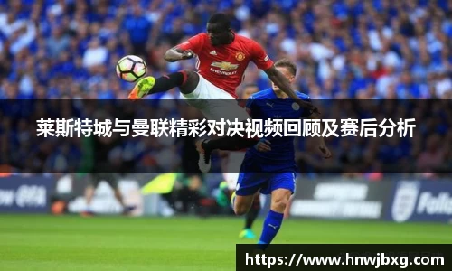莱斯特城与曼联精彩对决视频回顾及赛后分析