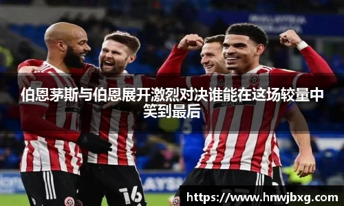 伯恩茅斯与伯恩展开激烈对决谁能在这场较量中笑到最后