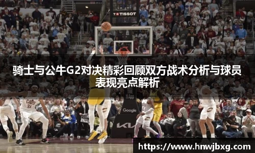 骑士与公牛G2对决精彩回顾双方战术分析与球员表现亮点解析