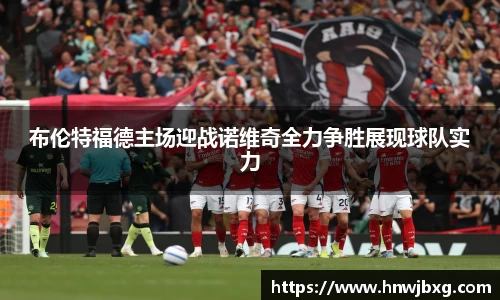 布伦特福德主场迎战诺维奇全力争胜展现球队实力