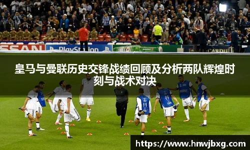 皇马与曼联历史交锋战绩回顾及分析两队辉煌时刻与战术对决