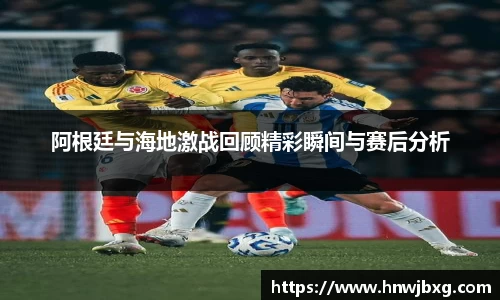阿根廷与海地激战回顾精彩瞬间与赛后分析