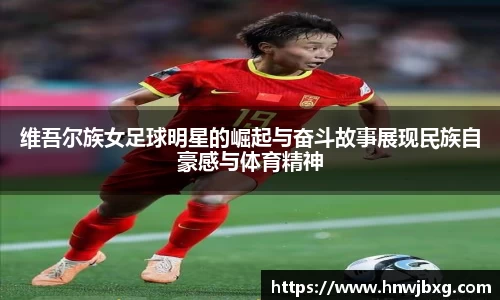 维吾尔族女足球明星的崛起与奋斗故事展现民族自豪感与体育精神